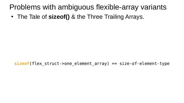 ●
The Tale of sizeof() & the Three Trailing Arrays.
Problems with ambiguous flexible-array variants
sizeof(flex_struct->one_element_array) == size-of-element-type
