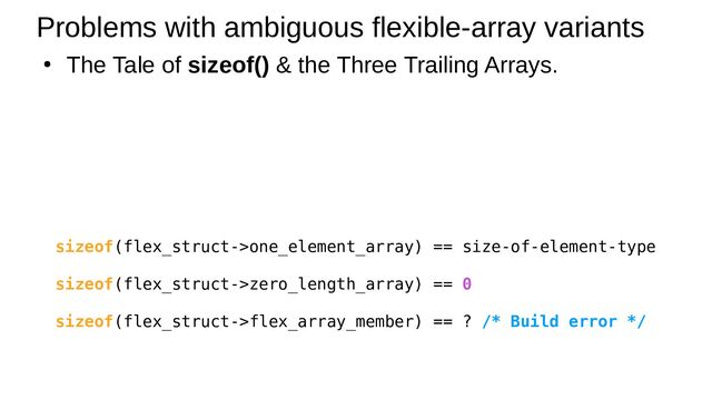 ●
The Tale of sizeof() & the Three Trailing Arrays.
Problems with ambiguous flexible-array variants
sizeof(flex_struct->one_element_array) == size-of-element-type
sizeof(flex_struct->zero_length_array) == 0
sizeof(flex_struct->flex_array_member) == ? /* Build error */
