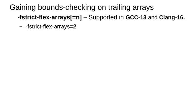 Gaining bounds-checking on trailing arrays
-fstrict-flex-arrays[=n] – Supported in GCC-13 and Clang-16.
– -fstrict-flex-arrays=2
