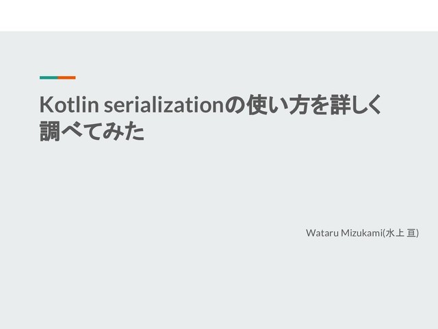 Kotlin serializationの使い方を詳しく
調べてみた
Wataru Mizukami(水上 亘)
