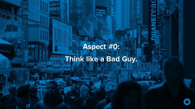 Aspect #0:
Think like a Bad Guy.
