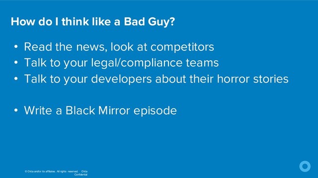 © Okta and/or its affiliates. All rights reserved. Okta
Confidential
• Read the news, look at competitors
• Talk to your legal/compliance teams
• Talk to your developers about their horror stories
• Write a Black Mirror episode
How do I think like a Bad Guy?
