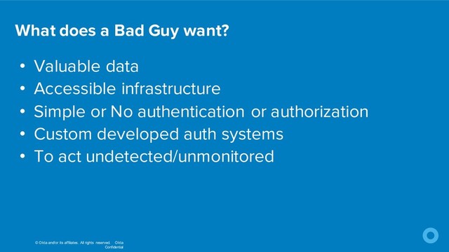 © Okta and/or its affiliates. All rights reserved. Okta
Confidential
• Valuable data
• Accessible infrastructure
• Simple or No authentication or authorization
• Custom developed auth systems
• To act undetected/unmonitored
What does a Bad Guy want?
