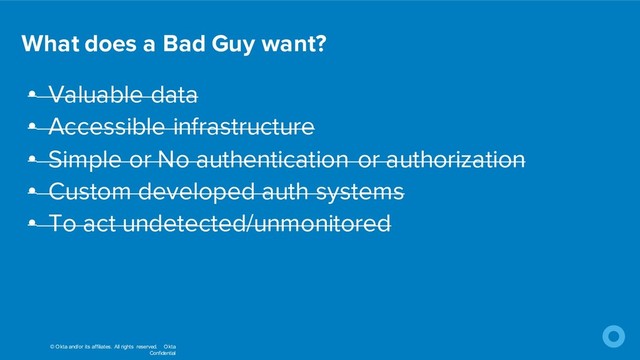 © Okta and/or its affiliates. All rights reserved. Okta
Confidential
• Valuable data
• Accessible infrastructure
• Simple or No authentication or authorization
• Custom developed auth systems
• To act undetected/unmonitored
What does a Bad Guy want?
