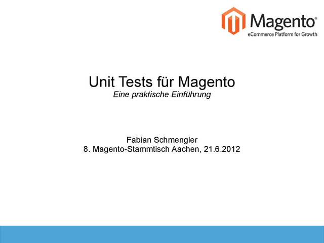 Unit Tests für Magento
Eine praktische Einführung
Fabian Schmengler
8. Magento-Stammtisch Aachen, 21.6.2012

