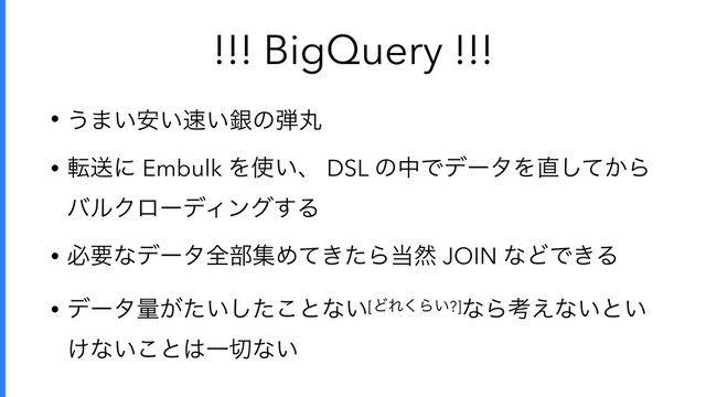 !!! BigQuery !!!
• ͏·͍͍҆଎͍ۜͷ஄ؙ
• సૹʹ Embulk Λ࢖͍ɺ DSL ͷதͰσʔλΛ௚͔ͯ͠Β 
όϧΫϩʔσΟϯά͢Δ
• ඞཁͳσʔλશ෦ूΊ͖ͯͨΒ౰વ JOIN ͳͲͰ͖Δ
• σʔλྔ͕͍ͨͨ͜͠ͱͳ͍[ͲΕ͘Β͍?]ͳΒߟ͑ͳ͍ͱ͍
͚ͳ͍͜ͱ͸Ұ੾ͳ͍
