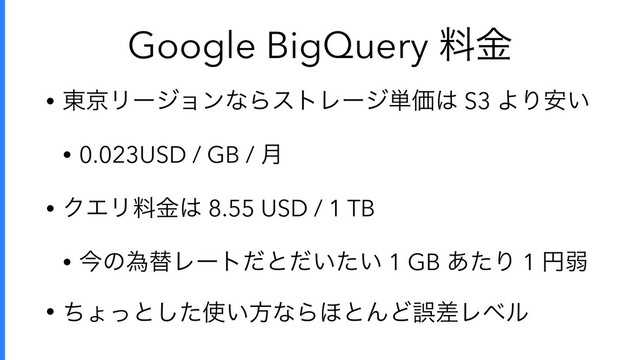 Google BigQuery ྉۚ
• ౦ژϦʔδϣϯͳΒετϨʔδ୯Ձ͸ S3 ΑΓ͍҆
• 0.023USD / GB / ݄
• ΫΤϦྉۚ͸ 8.55 USD / 1 TB
• ࠓͷҝସϨʔτͩͱ͍͍ͩͨ 1 GB ͋ͨΓ 1 ԁऑ
• ͪΐͬͱͨ͠࢖͍ํͳΒ΄ͱΜͲޡࠩϨϕϧ
