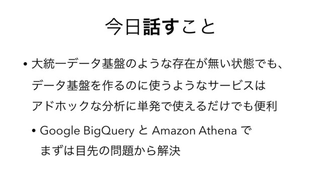 ࠓ೔࿩͢͜ͱ
• େ౷Ұσʔλج൫ͷΑ͏ͳଘࡏ͕ແ͍ঢ়ଶͰ΋ɺ 
σʔλج൫Λ࡞Δͷʹ࢖͏Α͏ͳαʔϏε͸ 
ΞυϗοΫͳ෼ੳʹ୯ൃͰ࢖͑Δ͚ͩͰ΋ศར
• Google BigQuery ͱ Amazon Athena Ͱ 
·ͣ͸໨ઌͷ໰୊͔Βղܾ

