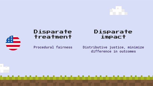 Disparate
treatment
Procedural fairness
Disparate
impact
Distributive justice, minimize
difference in outcomes
