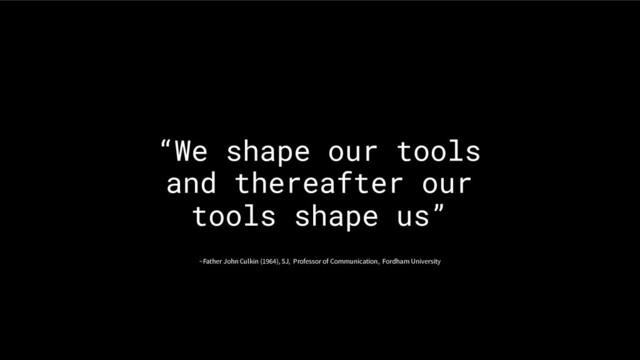 “We shape our tools
and thereafter our
tools shape us”
~Father John Culkin (1964), SJ, Professor of Communication, Fordham University

