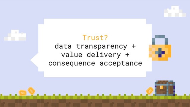 Trust?
data transparency +
value delivery +
consequence acceptance
