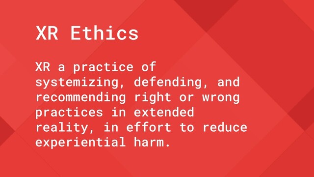 XR a practice of
systemizing, defending, and
recommending right or wrong
practices in extended
reality, in effort to reduce
experiential harm.
XR Ethics
