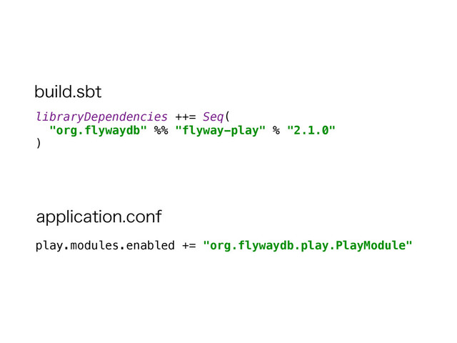 libraryDependencies ++= Seq( 
"org.flywaydb" %% "flyway-play" % "2.1.0" 
)
play.modules.enabled += "org.flywaydb.play.PlayModule"
CVJMETCU
BQQMJDBUJPODPOG
