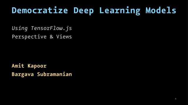 Democratize Deep Learning Models
Using TensorFlow.js
Perspective & Views
Amit Kapoor
Bargava Subramanian
1
