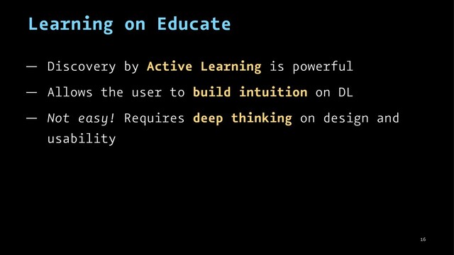 Learning on Educate
— Discovery by Active Learning is powerful
— Allows the user to build intuition on DL
— Not easy! Requires deep thinking on design and
usability
16
