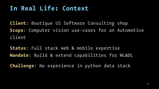 In Real Life: Context
Client: Boutique US Software Consulting shop
Scope: Computer vision use-cases for an Automotive
client
Status: Full stack web & mobile expertise
Mandate: Build & extend capabilities for ML&DL
Challenge: No experience in python data stack
19
