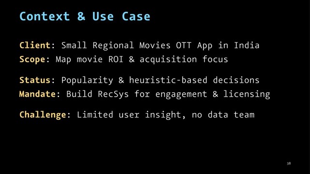Context & Use Case
Client: Small Regional Movies OTT App in India
Scope: Map movie ROI & acquisition focus
Status: Popularity & heuristic-based decisions
Mandate: Build RecSys for engagement & licensing
Challenge: Limited user insight, no data team
38
