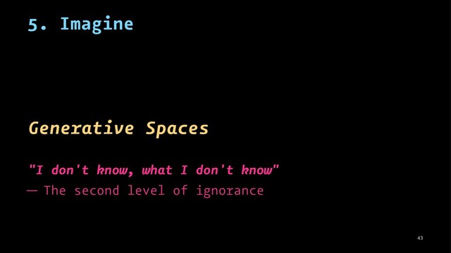 5. Imagine
Generative Spaces
"I don't know, what I don't know"
— The second level of ignorance
43
