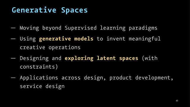 Generative Spaces
— Moving beyond Supervised learning paradigms
— Using generative models to invent meaningful
creative operations
— Designing and exploring latent spaces (with
constraints)
— Applications across design, product development,
service design
45
