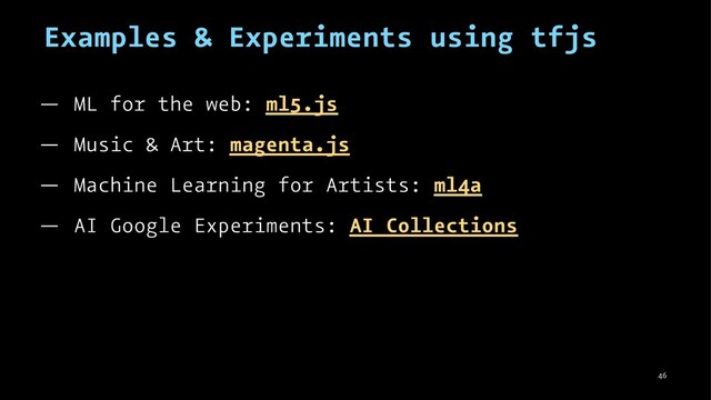 Examples & Experiments using tfjs
— ML for the web: ml5.js
— Music & Art: magenta.js
— Machine Learning for Artists: ml4a
— AI Google Experiments: AI Collections
46

