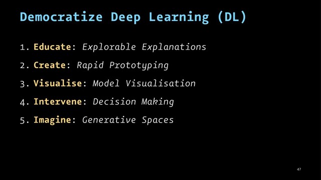 Democratize Deep Learning (DL)
1. Educate: Explorable Explanations
2. Create: Rapid Prototyping
3. Visualise: Model Visualisation
4. Intervene: Decision Making
5. Imagine: Generative Spaces
47
