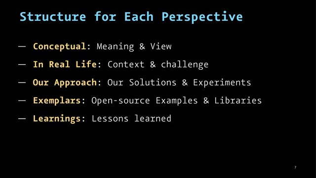 Structure for Each Perspective
— Conceptual: Meaning & View
— In Real Life: Context & challenge
— Our Approach: Our Solutions & Experiments
— Exemplars: Open-source Examples & Libraries
— Learnings: Lessons learned
7

