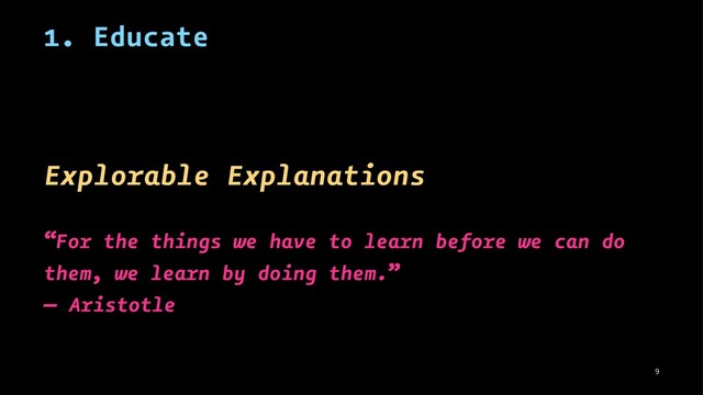 1. Educate
Explorable Explanations
“For the things we have to learn before we can do
them, we learn by doing them.”
― Aristotle
9
