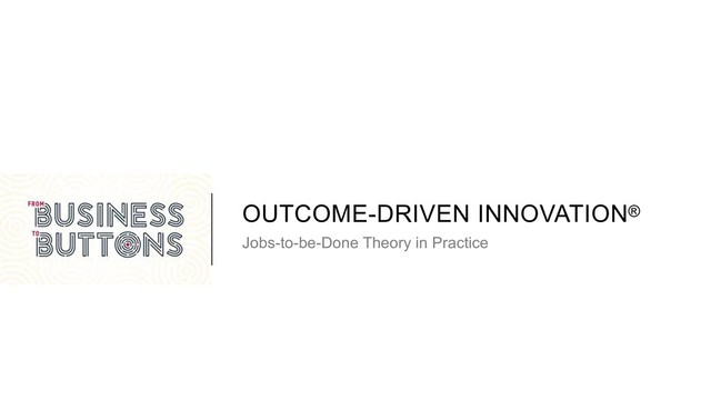 OUTCOME-DRIVEN INNOVATION®
Jobs-to-be-Done Theory in Practice

