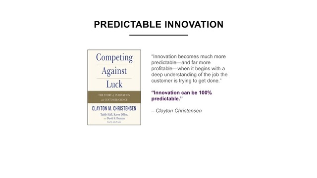 “Innovation becomes much more
predictable—and far more
profitable—when it begins with a
deep understanding of the job the
customer is trying to get done.”
“Innovation can be 100%
predictable.”
– Clayton Christensen
PREDICTABLE INNOVATION
