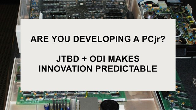 ARE YOU DEVELOPING A PCjr? 
 
JTBD + ODI MAKES
INNOVATION PREDICTABLE
