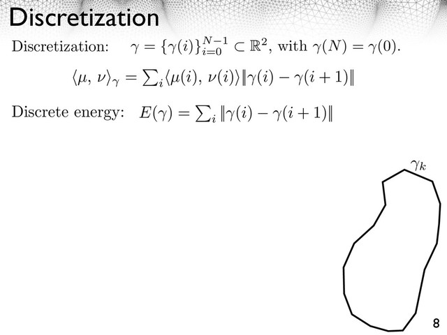 Discretization
8
Discretization: = { (i)}N 1
i=0
R2, with (N) = (0).
Discrete energy:
k
E( ) =
i
|| (i) (i + 1)||
⇥µ, ⇥⇤ =
i
⇥µ(i), ⇥(i)⇤|| (i) (i + 1)||
