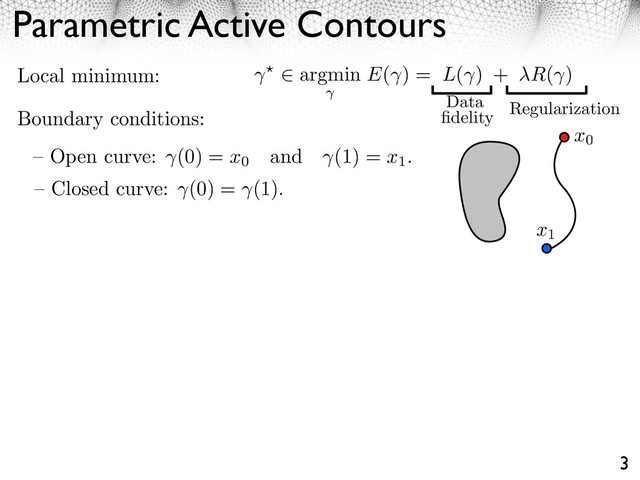 Parametric Active Contours
3
– Closed curve: (0) = (1).
– Open curve: (0) = x0
and (1) = x1
.
Boundary conditions:
Local minimum: argmin E( ) = L( ) + ⇥R( )
Regularization
Data
ﬁdelity
x0
x1
