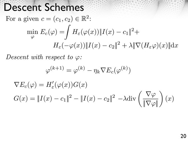 Descent Schemes
20
Descent with respect to :
For a given c = (c1, c2
) R2:
⇥(k+1) = ⇥(k)
k Ec
(⇥(k))
G(x) = ||I(x) c1
||2 ||I(x) c2
||2
Ec
( ) = H ( (x))G(x)
div
⇥⇥
||⇥⇥||
(x)
min
⇥
Ec
( ) = H ( (x))||I(x) c1
||2+
H ( ⇥(x))||I(x) c2
||2 + ||⇥(H ⇥)(x)||dx
