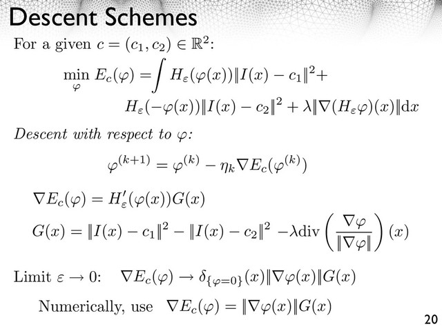 Descent Schemes
20
Descent with respect to :
For a given c = (c1, c2
) R2:
⇥(k+1) = ⇥(k)
k Ec
(⇥(k))
G(x) = ||I(x) c1
||2 ||I(x) c2
||2
Limit 0:
Ec
( ) = H ( (x))G(x)
div
⇥⇥
||⇥⇥||
(x)
⇥Ec
(⇥)
{ =0}
(x)||⇥⇥(x)||G(x)
Numerically, use Ec
( ) = || (x)||G(x)
min
⇥
Ec
( ) = H ( (x))||I(x) c1
||2+
H ( ⇥(x))||I(x) c2
||2 + ||⇥(H ⇥)(x)||dx
