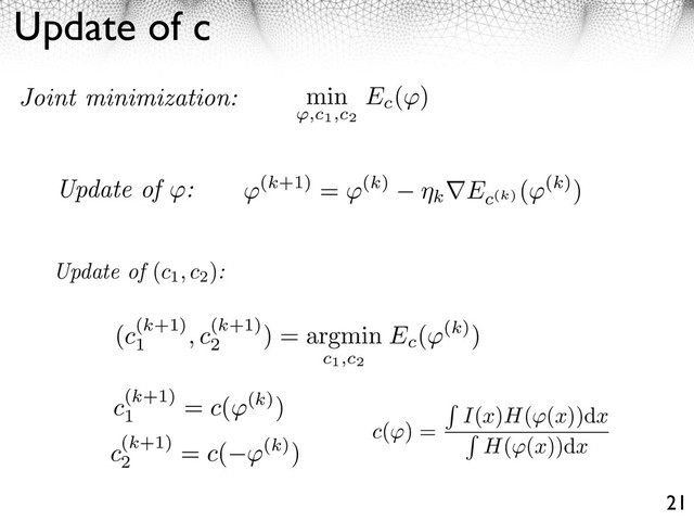 Update of c
21
Update of (c1, c2
):
c( ) =
I(x)H( (x))dx
H( (x))dx
Joint minimization:
c(k+1)
1
= c( (k))
c(k+1)
2
= c( (k))
min
,c1,c2
Ec
( )
Update of : ⇥(k+1) = ⇥(k)
k Ec(k)
(⇥(k))
(c(k+1)
1
, c(k+1)
2
) = argmin
c1,c2
Ec
( (k))
