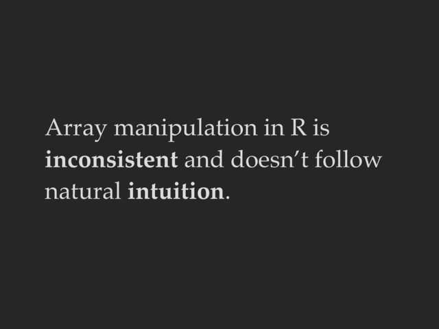 Array manipulation in R is
inconsistent and doesn’t follow
natural intuition.
