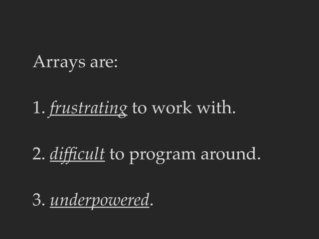 Arrays are:
1. frustrating to work with.
2. difﬁcult to program around.
3. underpowered.
