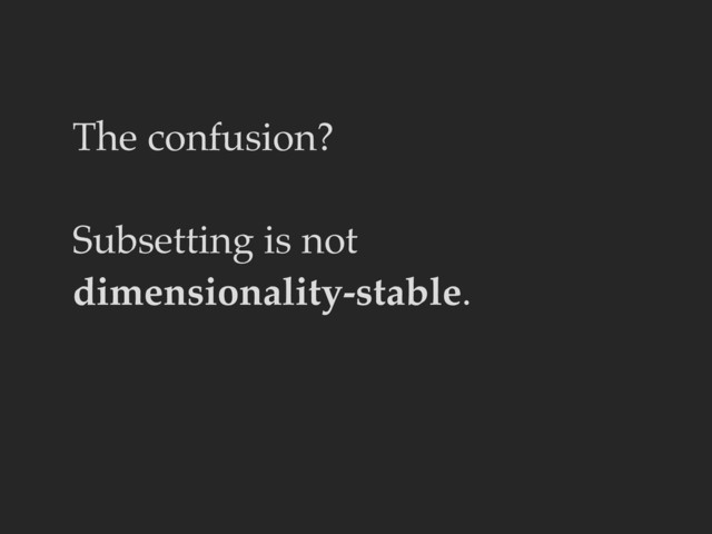 The confusion?
Subsetting is not
dimensionality-stable.
