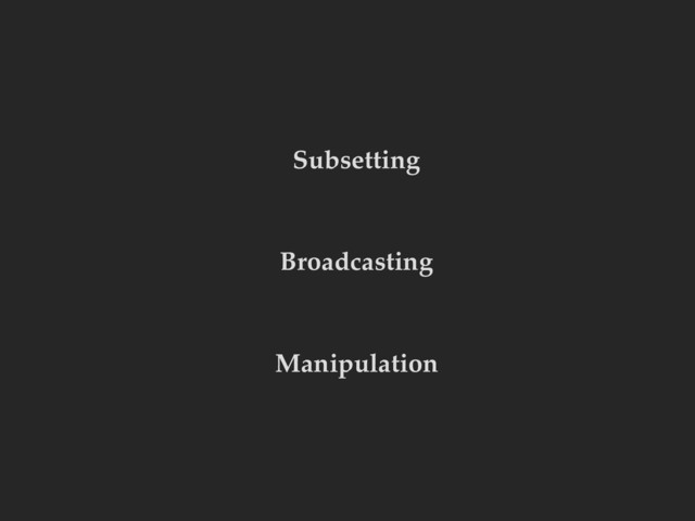 Subsetting
Broadcasting
Manipulation
