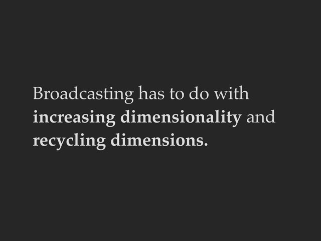 Broadcasting has to do with
increasing dimensionality and
recycling dimensions.
