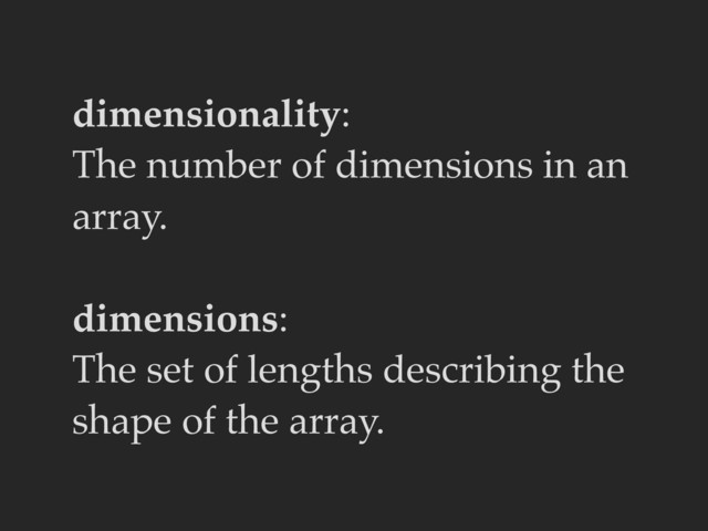 dimensionality:
The number of dimensions in an
array.
dimensions:
The set of lengths describing the
shape of the array.
