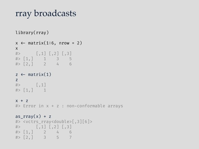 rray broadcasts
library(rray)
x "<- matrix(1:6, nrow = 2)
x
#> [,1] [,2] [,3]
#> [1,] 1 3 5
#> [2,] 2 4 6
z "<- matrix(1)
z
#> [,1]
#> [1,] 1
x + z
#> Error in x + z : non-conformable arrays
as_rray(x) + z
#> [,3][6]>
#> [,1] [,2] [,3]
#> [1,] 2 4 6
#> [2,] 3 5 7
