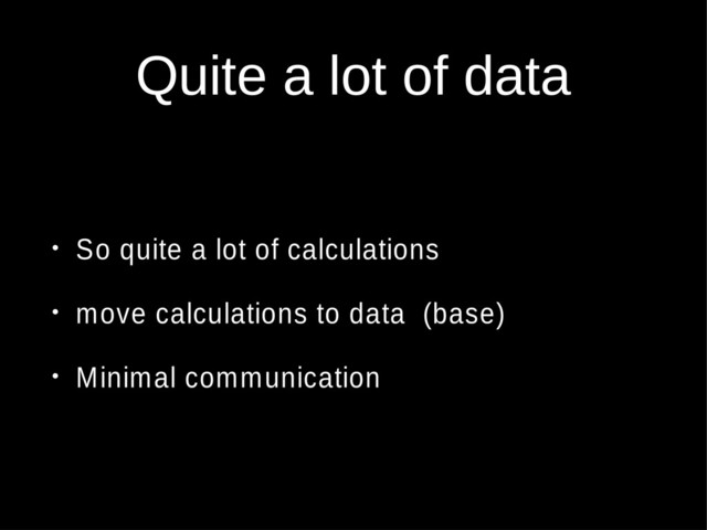 Quite a lot of data
• So quite a lot of calculations
• move calculations to data (base)
• Minimal communication
