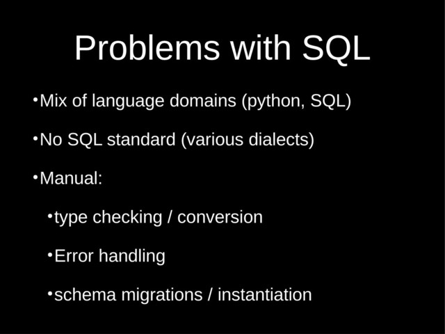 Problems with SQL
●
Mix of language domains (python, SQL)
●
No SQL standard (various dialects)
●
Manual:
●
type checking / conversion
●
Error handling
●
schema migrations / instantiation
