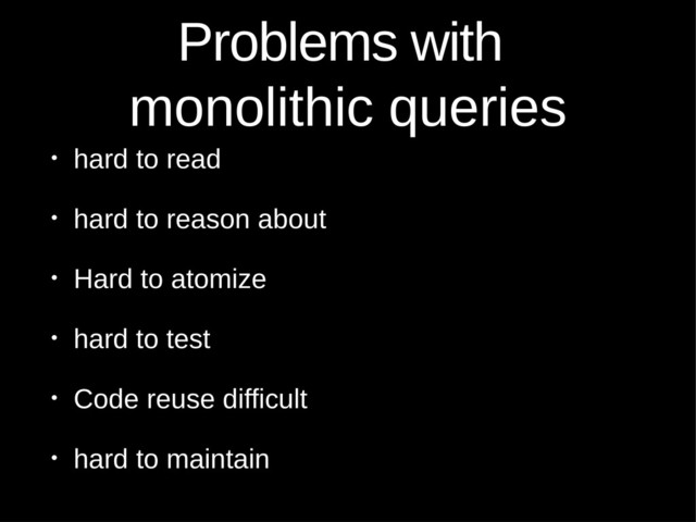 Problems with
monolithic queries
• hard to read
• hard to reason about
• Hard to atomize
• hard to test
• Code reuse difficult
• hard to maintain
