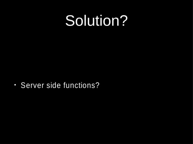 Solution?
• Server side functions?
