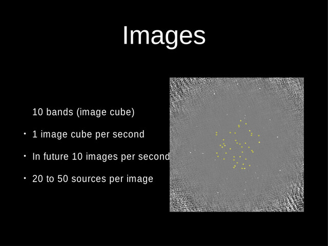 Images
10 bands (image cube)
• 1 image cube per second
• In future 10 images per second
• 20 to 50 sources per image
