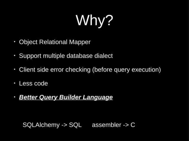 Why?
• Object Relational Mapper
• Support multiple database dialect
• Client side error checking (before query execution)
• Less code
• Better Query Builder Language
SQLAlchemy -> SQL assembler -> C
