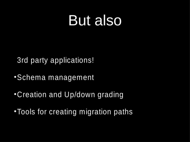 But also
●
●
3rd party applications!
●
Schema management
●
Creation and Up/down grading
●
Tools for creating migration paths
