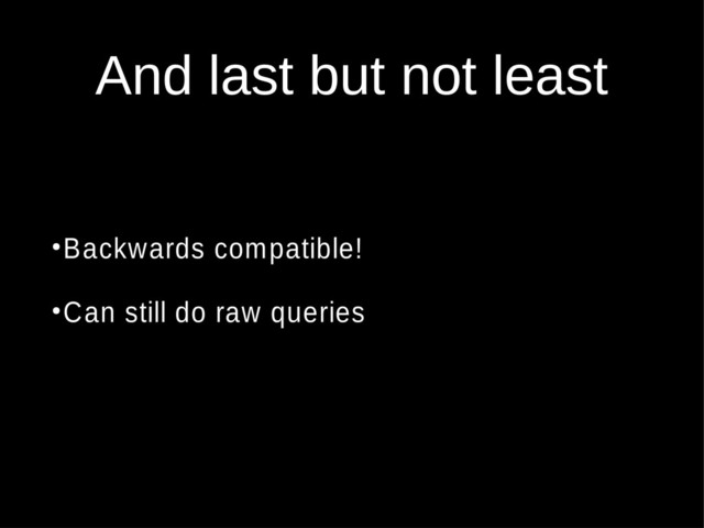 And last but not least
●
Backwards compatible!
●
Can still do raw queries
